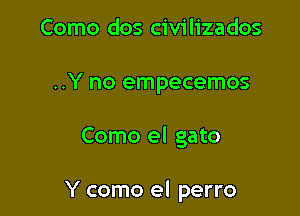 Como dos civilizados
..Y no empecemos

Como el gato

Y como el perro