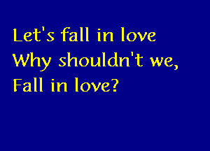 Let's fall in love
Why shouldn't we,

Fall in love?