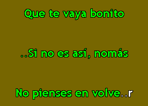 Que te vaya bonito

..Si no es asi, noszIs

No pienses en volve..r