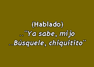 (Hablado)

..Ya sabe, mijo
..Bdsque!e, chiquitito