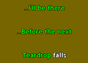 ..I'll be there

..Before the next

Teardrop falls