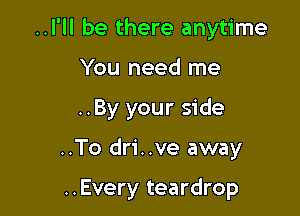 ..I'll be there anytime

You need me

..By your side

..To dri..ve away

..Every teardrop
