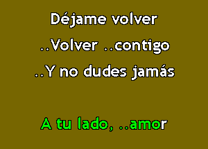 Daame volver

..Volver ..contigo

..Y no dudes jamas

A tu lado, ..amor