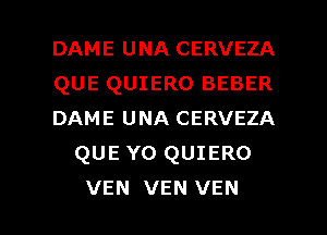 DAME UNA CERVEZA

QUE QUIERO BEBER

DAME UNA CERVEZA
QUE YO QUIERO

VEN VEN VEN l