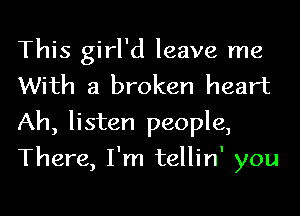 This girl'd leave me
With a broken heart

Ah, listen people,

There, I'm tellin' you