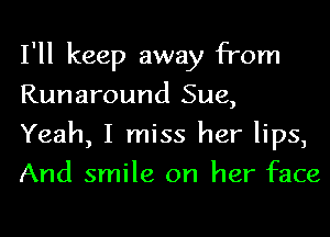 I'll keep away from
Runaround Sue,

Yeah, I miss her lips,
And smile on her face