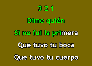 3 2 1
Dime qumn
Si no fui la primera

Que tuvo tu boca

Que tuvo tu cuerpo