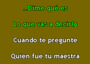 ..Dime qu es

Lo que vas a decirle

Cuando te pregunte

Quien fue tu maestra