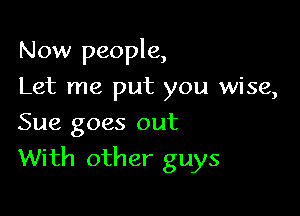 Now people,
Let me put you wise,
Sue goes out

With other guys