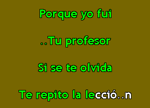 Porque yo fui
..Tu profesor

Si se te olvida

Te repito la lecci6..n