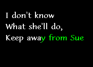 I don't know
What she'll do,

Keep away from Sue