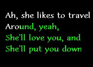 Ah, she likes to travel
Around, yeah,

She'll love you, and

She'll put you down