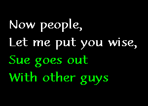 Now people,
Let me put you wise,
Sue goes out

With other guys