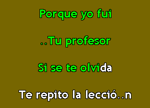 Porque yo fui
..Tu profesor

Si se te olvida

Te repito la lecci6..n