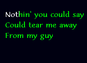 Nothin' you could say

Could tear me away

From my guy