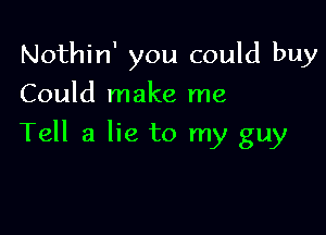 Nothin' you could buy
Could make me

Tell a lie to my guy