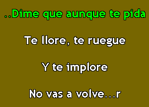 ..Dime que aunque te pida

Te llore, te ruegue

Y te implore

No vas a volve...r