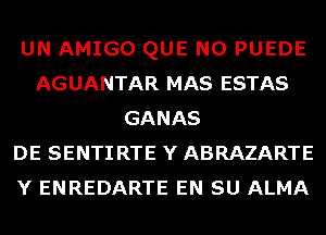 UN AMIGO QUE NO PUEDE
AGUANTAR MAS ESTAS
GANAS
DE SENTIRTE Y ABRAZARTE
Y ENREDARTE EN SU ALMA