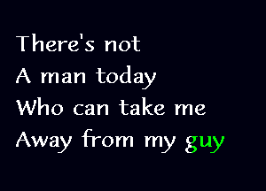 There's not
A man today
Who can take me

Away from my guy