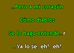 ..Pero a mi corazc'm

C6mo diablos

Se lo hago entende..r

..Ya lo SQ eh!, eh!