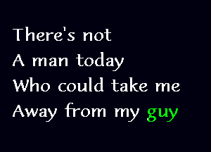 There's not
A man today
Who could take me

Away from my guy