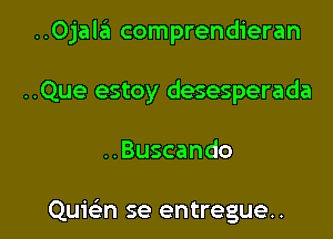 ..0jala comprendieran

..Que estoy desesperada
..Buscando

Quicsm se entregue..