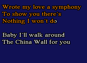 TWrote my love a symphony
To show you there's
Nothing I won't do

Baby I'll walk around
The China Wall for you
