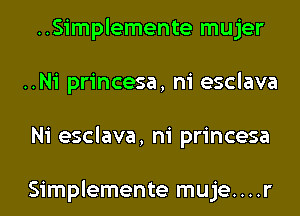 ..Simplemente mujer
..Ni princesa, ni esclava
Ni esclava, ni princesa

Simplemente muje....r