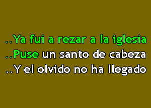 ..Ya fui a rezar a la iglesia
..Puse un santo de cabeza
..Y el olvido no ha llegado