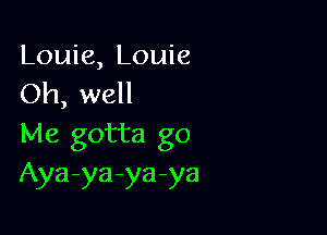 Louie, Louie
Oh, well

Me gotta go
Aya-ya-ya-ya