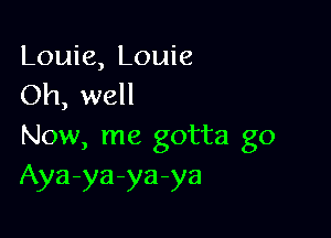 Louie, Louie
Oh, well

Now, me gotta go
Aya-ya-ya-ya