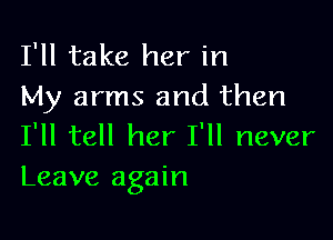 I'll take her in
My arms and then

I'll tell her I'll never
Leave again