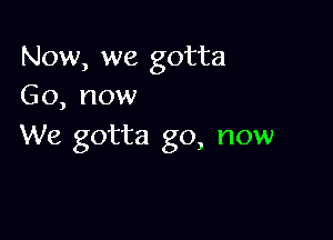 Now, we gotta
Go, now

We gotta go, now