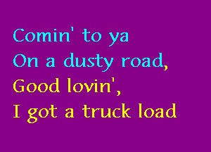Comin' to ya
On a dusty road,

Good lovin',
I got a truck load