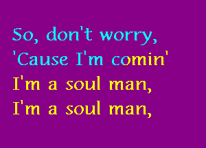 So, don't worry,
'Cause I'm comin'

I'm a soul man,
I'm a soul man,