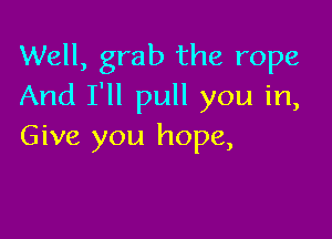 Well, grab the rope
And I'll pull you in,

Give you hope,