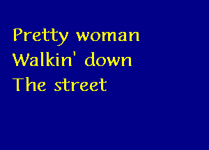 Pretty woman
Walkin' down

The street