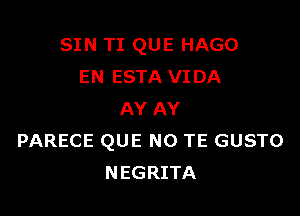 SIN TI QUE HAGO
EN ESTA VIDA

AY AY
PARECE QUE NO TE GUSTO
NEGRITA