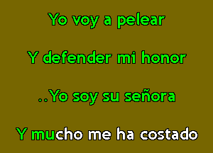 Yo voy a pelear

Y defender mi honor
..Yo soy su seriora

Y mucho me ha costado