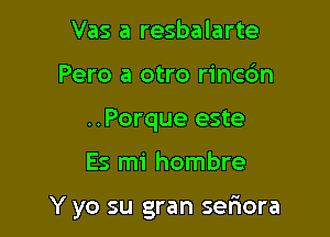 Vas a resbalarte
Pero a otro rincc'm
..Porque este

Es mi hombre

Y yo su gran seriora