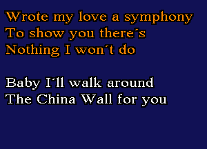 TWrote my love a symphony
To show you there's
Nothing I won't do

Baby I'll walk around
The China Wall for you
