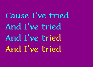 Cause I've tried
And I've tried

And I've tried
And I've tried