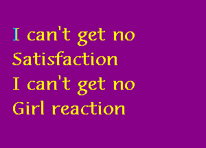I can't get no
Satisfaction

I can't get no
Girl reaction