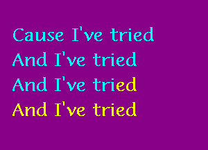 Cause I've tried
And I've tried

And I've tried
And I've tried