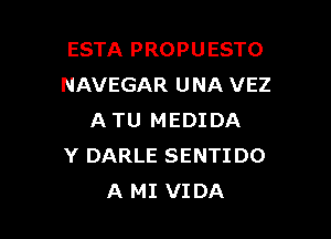 ESTA PROPUESTO
NAVEGAR UNA VEZ

ATU MEDIDA
Y DARLE SENTIDO
A MI VIDA