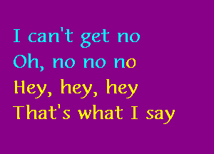 I can't get no
Oh, no no no

Hey, hey, hey
That's what I say