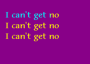 I can't get no
I can't get no

I can't get no