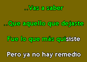 ..Vas a saber
..Que aquello que dejaste
Fue lo que mas quisiste

Pero ya no hay remedio