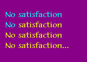 No satisfaction
No satisfaction
No satisfaction

No satisfaction...