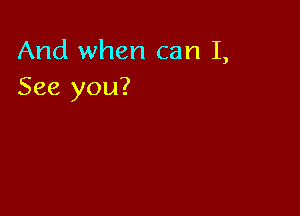 And when can I,
See you?